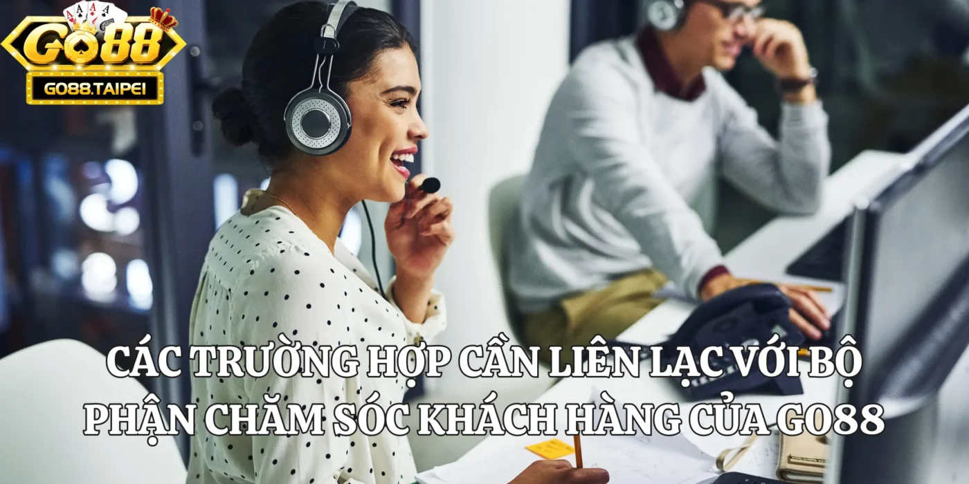 Các trường hợp cần liên lạc với bộ phận chăm sóc khách hàng của Go88